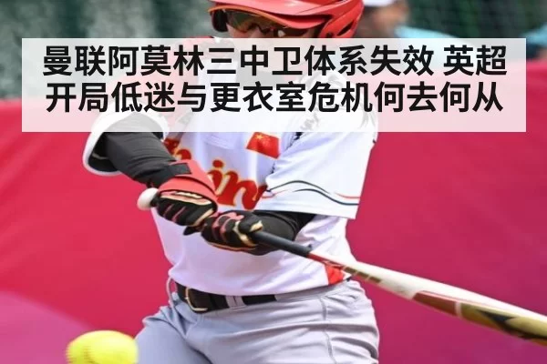 曼联阿莫林三中卫体系失效 英超开局低迷与更衣室危机何去何从